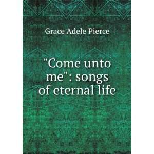   unto me songs of eternal life Grace Adele Pierce  Books