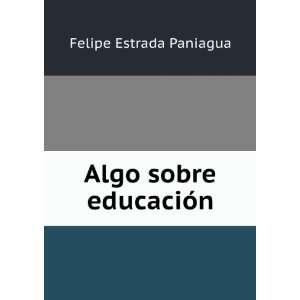 Algo Sobre EducaciÃ³n (Spanish Edition) Felipe Estrada Paniagua 
