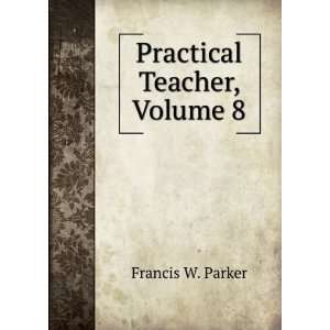  Practical Teacher, Volume 8 Francis W. Parker Books
