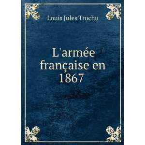    LarmÃ©e franÃ§aise en 1867 . Louis Jules Trochu Books