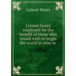   wish to begin the world as wise as .: Leisure Hours:  Books