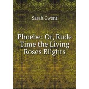   Phoebe Or, Rude Time the Living Roses Blights Sarah Gwent Books