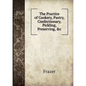   Practice of Cookery, Pastry, Confectionary, Pickling, Preserving, &c