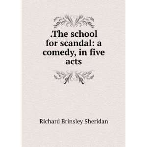The school for scandal a comedy, in five acts Richard Brinsley 