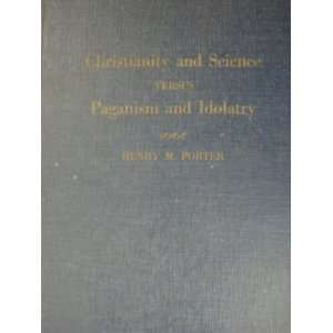Christianity and science versus paganism and idolatry, Henry M Porter 